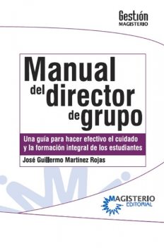 Manual del Director de Grupo. Una guía para hacer efectivo el cuidado y la formación integral de los estudiantes, José Guillermo Martínez Rojas