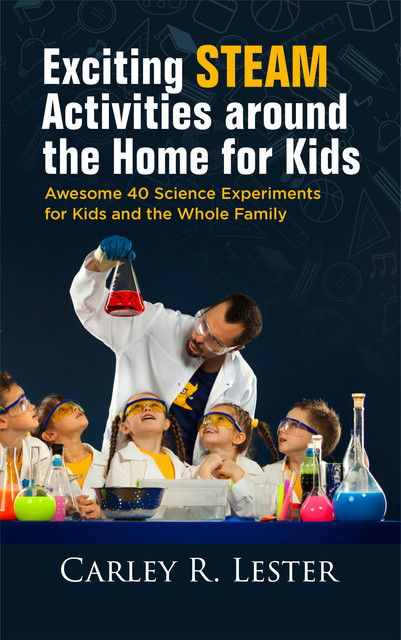 Exciting STEAM Activities around the Home for Kids, Carley R. Lester