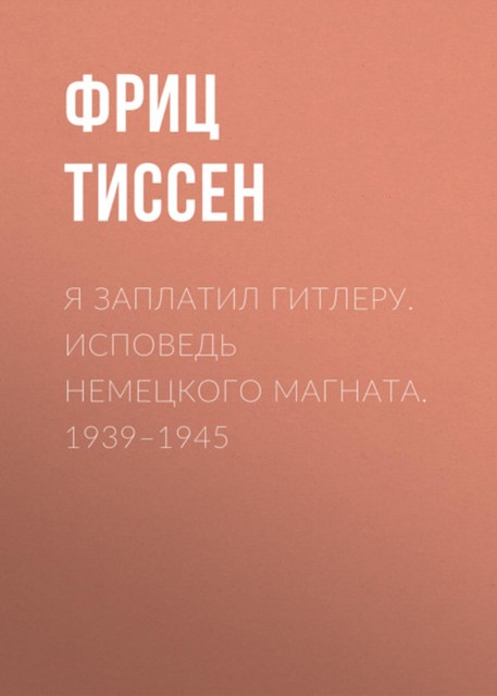 Я заплатил Гитлеру. Исповедь немецкого магната. 1939 – 1945, Фриц Тиссен