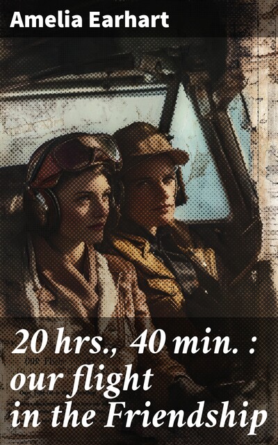 20 hrs., 40 min. : our flight in the Friendship, Amelia Earhart