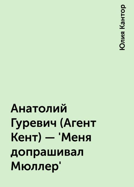 Анатолий Гуревич (Агент Кент) - 'Меня допрашивал Мюллер', Юлия Кантор