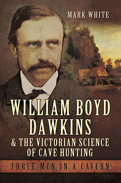 William Boyd Dawkins and the Victorian Science of Cave Hunting, Mark John White