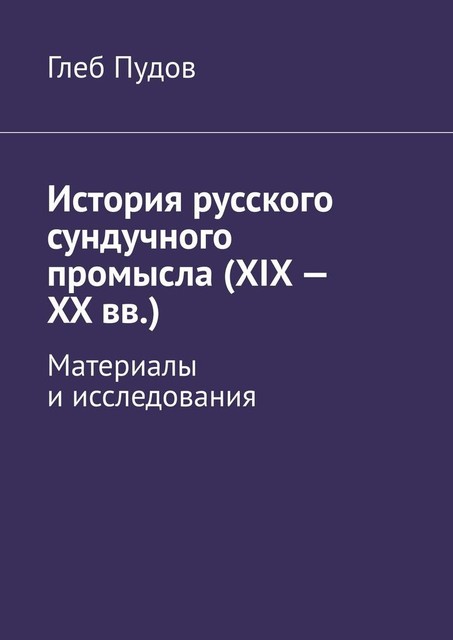 История русского сундучного промысла (XIX — XX вв.). Материалы и исследования, Глеб Пудов