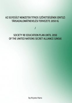 Az Egyesült Nemzetek Titkos Szövetségének (ENTSZ) Társadalomátnevelési Tervezete 2050-ig/Society Re-education Plan until 2050 of The United Nations secret Alliance (UNSA), Krysto Hans