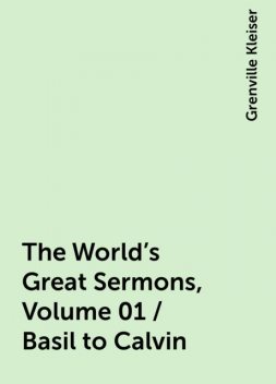The World's Great Sermons, Volume 01 / Basil to Calvin, Grenville Kleiser