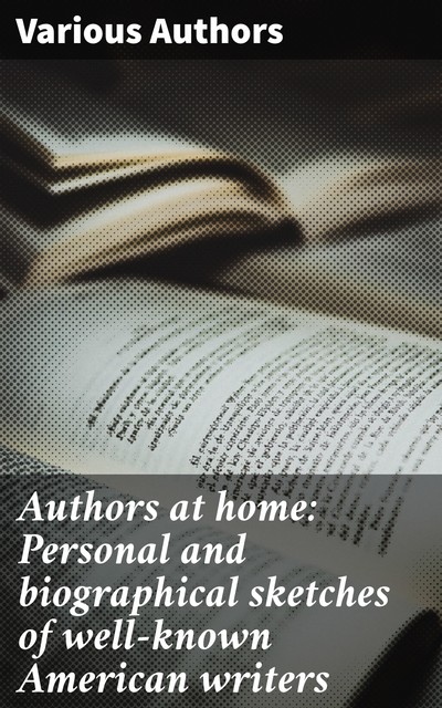 Authors at home: Personal and biographical sketches of well-known American writers, Various Authors
