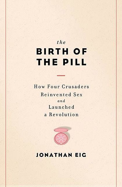 The Birth of the Pill: How Four Crusaders Reinvented Sex and Launched a Revolution, Jonathan Eig