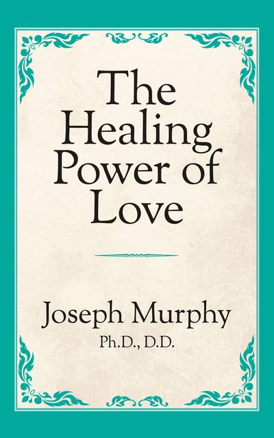 The Healing Power of Love, Joseph Murphy Ph.D. D.D.