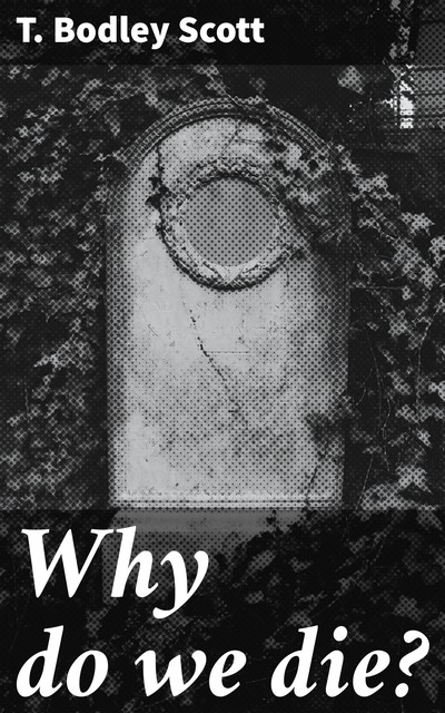 Why do we die, T. Bodley Scott