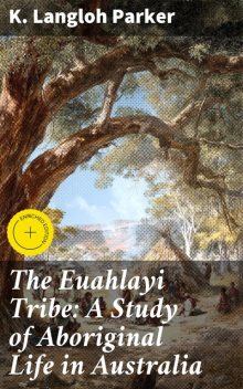 The Euahlayi Tribe: A Study of Aboriginal Life in Australia, K.Langloh Parker