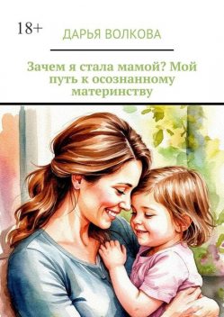 Зачем я стала мамой? Мой путь к осознанному материнству, Дарья Волкова