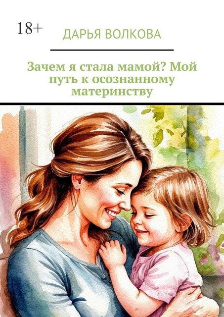Зачем я стала мамой? Мой путь к осознанному материнству, Дарья Волкова