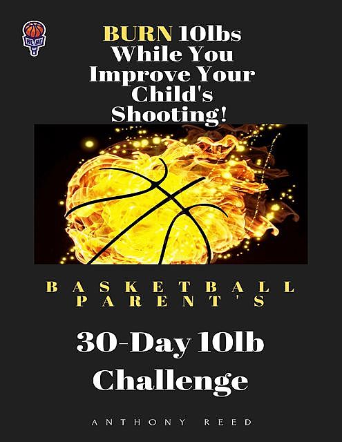 Basketball Parent's 30 Day 10lb Challenge: Burn 10lbs While You Improve Your Child's Shooting, Anthony Reed