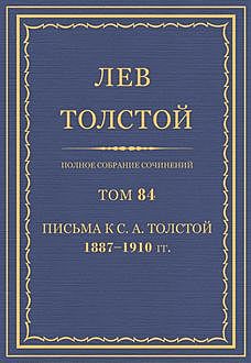 Полное собрание сочинений в 90 томах. Том 84. Письма к С. А. Толстой 1887—1910, Лев Толстой