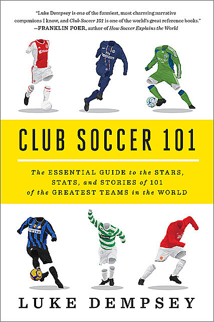 Club Soccer 101: The Essential Guide to the Stars, Stats, and Stories of 101 of the Greatest Teams in the World, Luke Dempsey