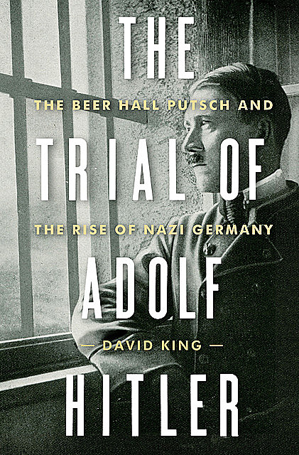 The Trial of Adolf Hitler: The Beer Hall Putsch and the Rise of Nazi Germany, David King