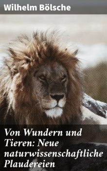 Von Wundern und Tieren: Neue naturwissenschaftliche Plaudereien, Wilhelm Bölsche