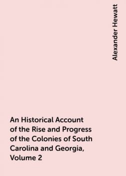 An Historical Account of the Rise and Progress of the Colonies of South Carolina and Georgia, Volume 2, Alexander Hewatt