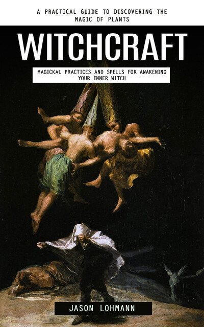 Witchcraft: A Practical Guide to Discovering the Magic of Plants (Magickal Practices and Spells for Awakening Your Inner Witch), Jason Lohmann