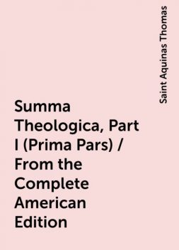 Summa Theologica, Part I (Prima Pars) / From the Complete American Edition, Saint Aquinas Thomas