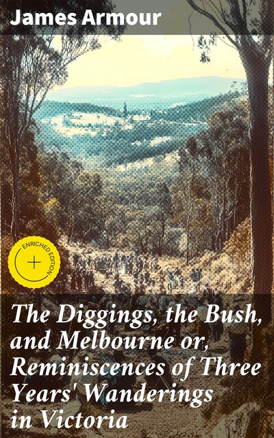 The Diggings, the Bush, and Melbourne or, Reminiscences of Three Years' Wanderings in Victoria, James Armour