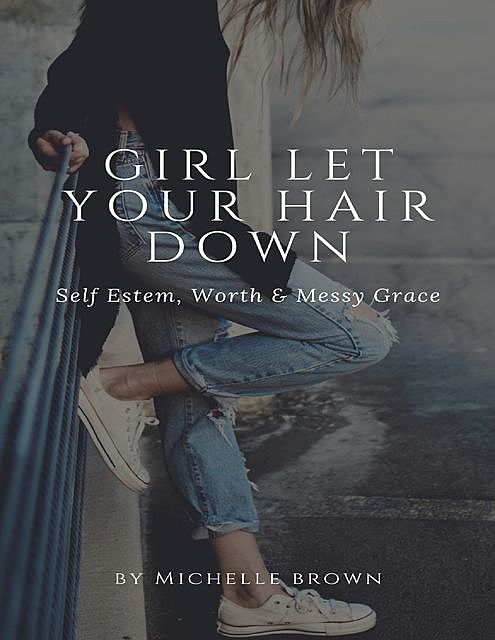 Girl Let Your Hair Down: Self Esteem, Worth & Messy Grace, Michelle Brown