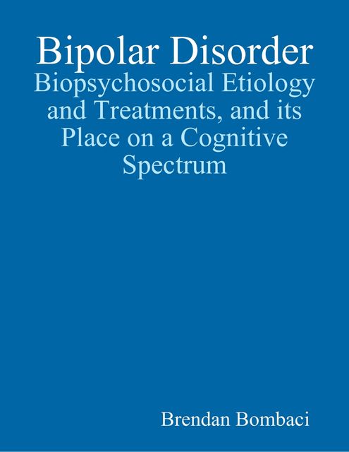 Bipolar Disorder: Biopsychosocial Etiology and Treatments, and Its Place On a Cognitive Spectrum, Brendan Bombaci