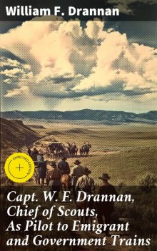 Capt. W. F. Drannan, Chief of Scouts, As Pilot to Emigrant and Government Trains, William F.Drannan