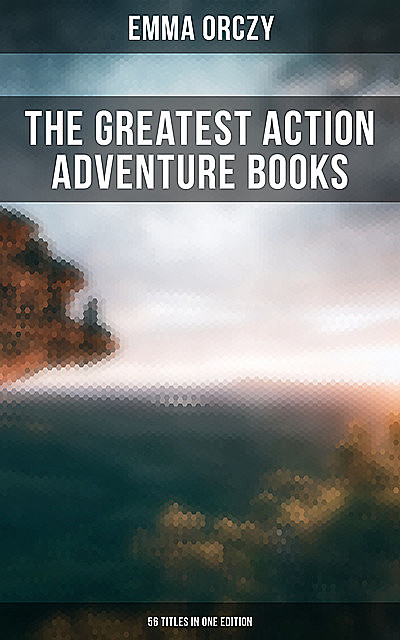 The Greatest Action Adventure Books of Emma Orczy – 56 Titles in One Edition, Emma Orczy