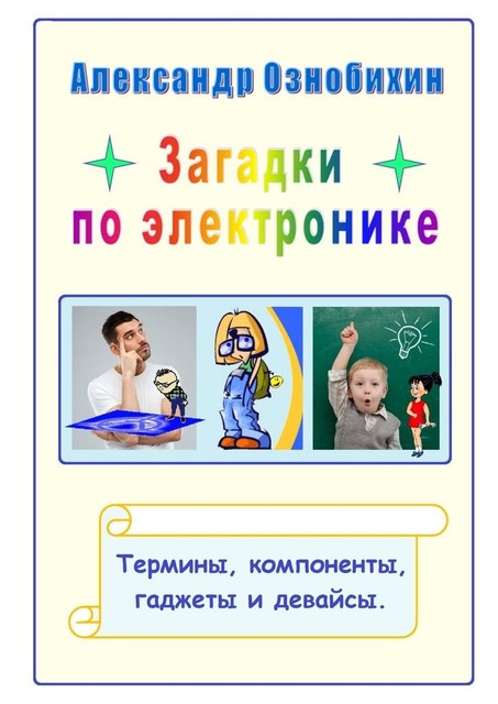 Загадки по электронике. Термины, компоненты, гаджеты и девайсы, Александр Ознобихин