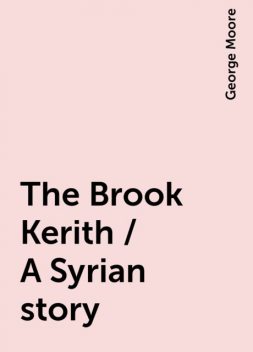 The Brook Kerith / A Syrian story, George Moore