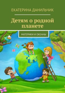 Детям о родной планете. Материки и океаны, Екатерина Данильчик