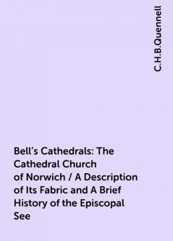 Bell's Cathedrals: The Cathedral Church of Norwich / A Description of Its Fabric and A Brief History of the Episcopal See, C.H.B.Quennell
