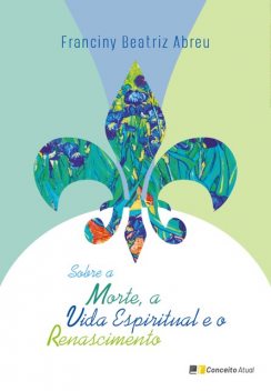 Sobre a Morte, a Vida Espiritual e o Renascimento, Franciny Beatriz Abreu