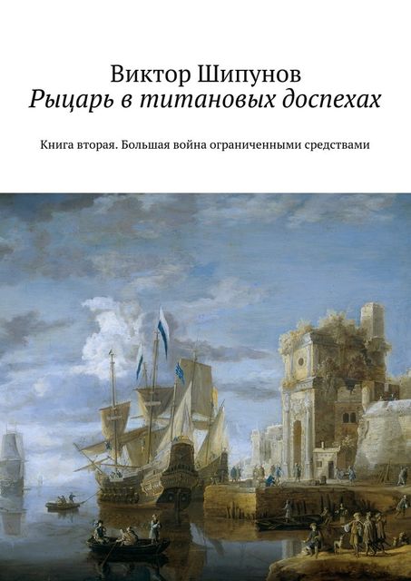 Рыцарь в титановых доспехах. Книга вторая. Большая война ограниченными средствами, Виктор Шипунов