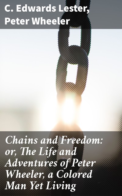 Chains and Freedom: or, The Life and Adventures of Peter Wheeler, a Colored Man Yet Living, C. Edwards Lester, Peter Wheeler