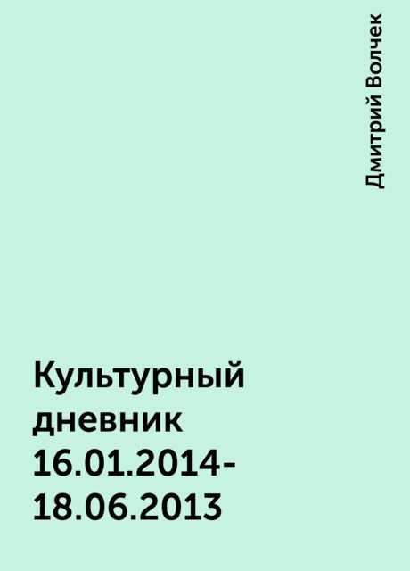 Культурный дневник 16.01.2014- 18.06.2013, Дмитрий Волчек