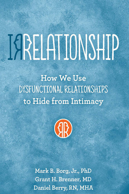 IRRELATIONSHIP: How we use Dysfunctional Relationships to Hide from Intimacy, Daniel Berry, Grant H Brenner, Mark B. Borg
