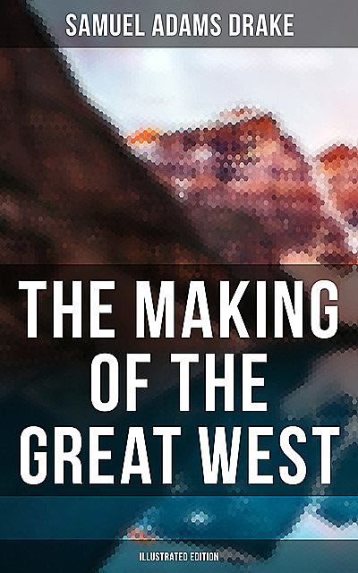 The Making of the Great West (Illustrated Edition), Samuel Adams Drake