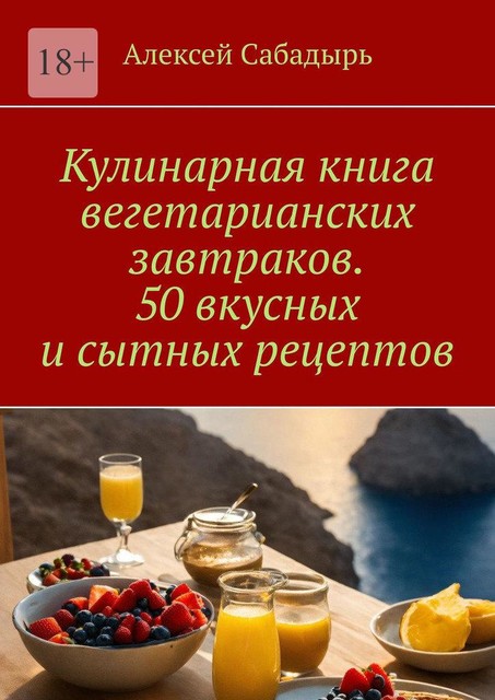 Кулинарная книга вегетарианских завтраков. 50 вкусных и сытных рецептов, Алексей Сабадырь