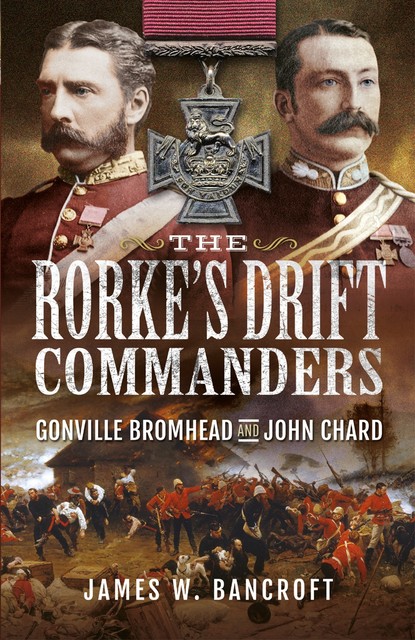 The Rorke's Drift Commanders, James W Bancroft