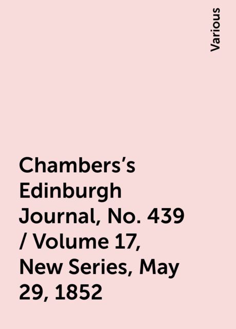 Chambers's Edinburgh Journal, No. 439 / Volume 17, New Series, May 29, 1852, Various