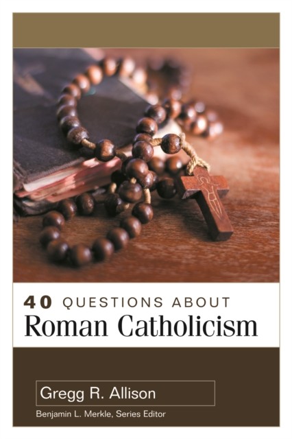40 Questions About Roman Catholicism, Gregg Allison