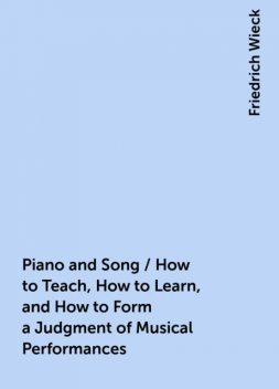 Piano and Song / How to Teach, How to Learn, and How to Form a Judgment of Musical Performances, Friedrich Wieck