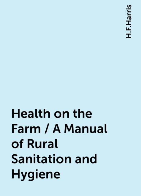 Health on the Farm / A Manual of Rural Sanitation and Hygiene, H.F.Harris