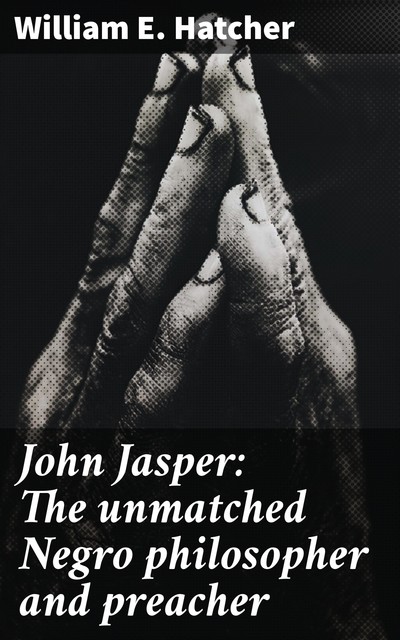 John Jasper: The unmatched Negro philosopher and preacher, William E. Hatcher