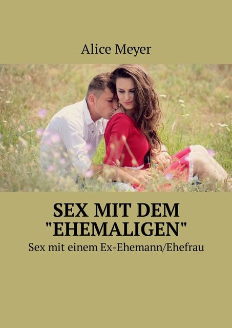 Sex mit dem “ehemaligen”. Sex mit einem Ex-Ehemann/Ehefrau, Alice Meyer