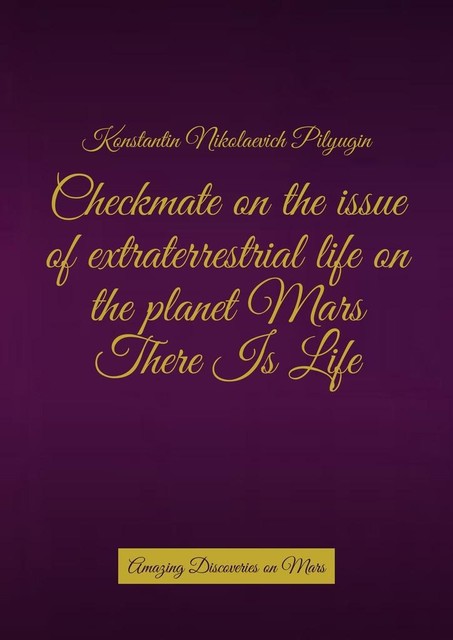 Checkmate on the issue of extraterrestrial life on the planet Mars There Is Life. Amazing Discoveries on Mars, Konstantin Nikolaevich Pilyugin