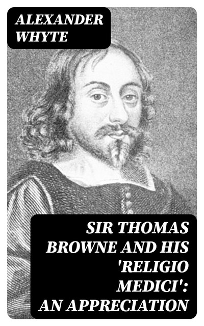 Sir Thomas Browne and his 'Religio Medici': An Appreciation, Alexander Whyte