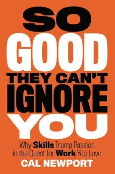 So Good They Can't Ignore You: Why Skills Trump Passion in the Quest for Work You Love, Cal Newport